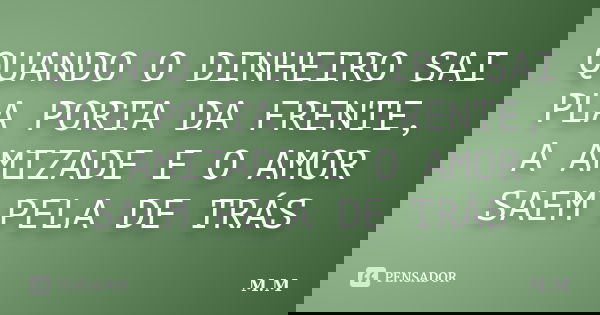 QUANDO O DINHEIRO SAI PLA PORTA DA FRENTE, A AMIZADE E O AMOR SAEM PELA DE TRÁS... Frase de M.M.