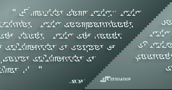 " É muito bom rir; rir sozinho, rir acompanhado, rir de tudo, rir de nada. O rizo alimenta o corpo e quando puro alimenta a alma ! "... Frase de M.M.