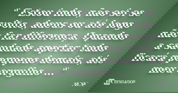 " Estou indo, não sei se volto, adeus ou até logo não faz diferença. Quando a saudade apertar tudo ficará pequeno demais, até meu orgulho ... "... Frase de M.M.
