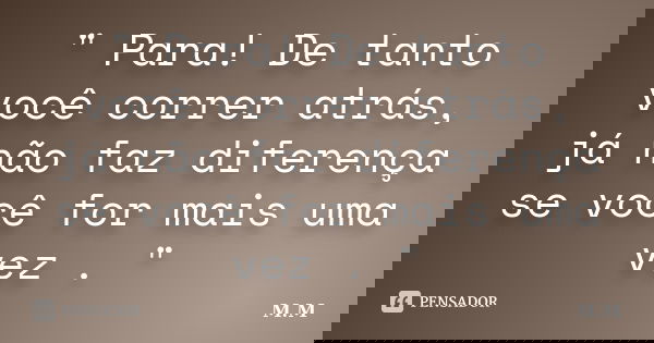 " Para! De tanto você correr atrás, já não faz diferença se você for mais uma vez . "... Frase de M.M.
