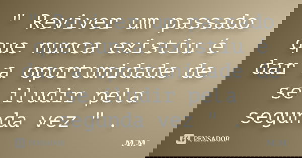 " Reviver um passado que nunca existiu é dar a oportunidade de se iludir pela segunda vez " .... Frase de M.M.