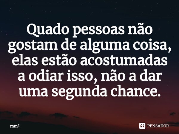 ⁠Quado pessoas não gostam de alguma coisa, elas estão acostumadas a odiar isso, não a dar uma segunda chance.... Frase de mm.