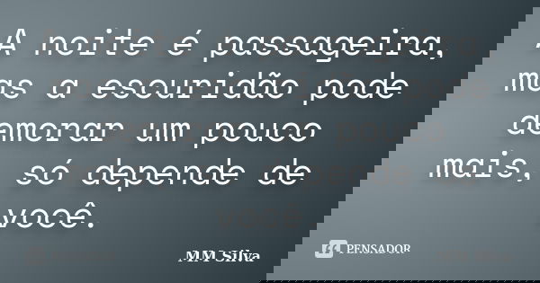 A noite é passageira, mas a escuridão pode demorar um pouco mais, só depende de você.... Frase de MM Silva.