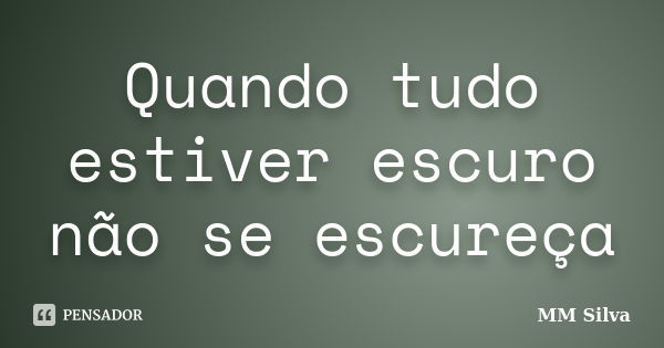 Quando tudo estiver escuro não se escureça... Frase de MM Silva.