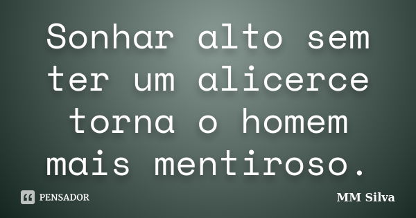 Sonhar alto sem ter um alicerce torna o homem mais mentiroso.... Frase de MM Silva.