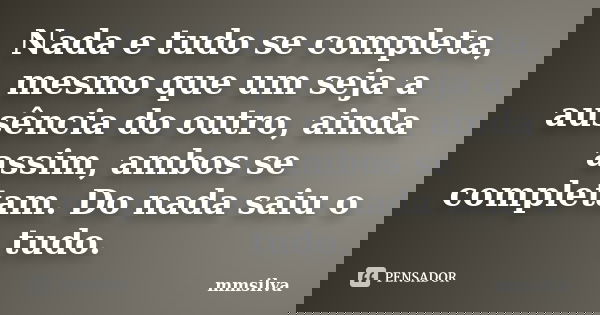 Nada e tudo se completa, mesmo que um seja a ausência do outro, ainda assim, ambos se completam. Do nada saiu o tudo.... Frase de mmsilva.