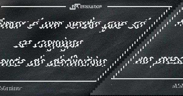 Amar é um verbo que só se conjuga no presente do definitivo.... Frase de M. M. Soriano.