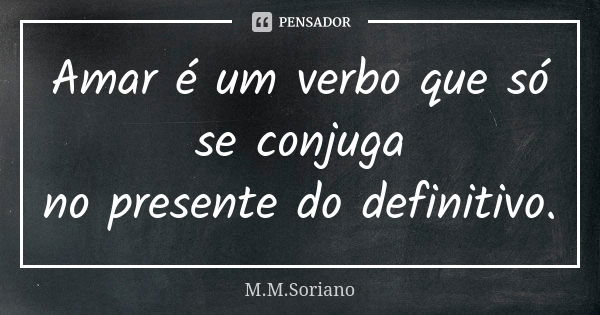 Amar é um verbo que só se conjuga no presente do definitivo.... Frase de M. M. Soriano.