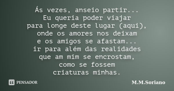 Ás vezes, anseio partir... Eu queria poder viajar para longe deste lugar (aqui), onde os amores nos deixam e os amigos se afastam... ir para além das realidades... Frase de M. M. Soriano.