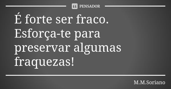 É forte ser fraco. Esforça-te para preservar algumas fraquezas!... Frase de M. M. Soriano.