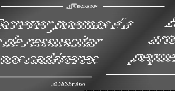 Escrever poemas é a arte de ressuscitar pequenos cadáveres.... Frase de M. M. Soriano.