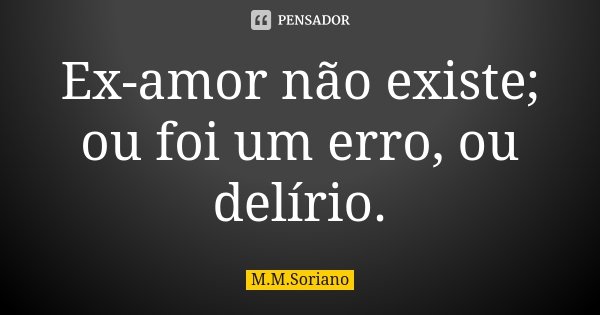 Ex-amor não existe; ou foi um erro, ou delírio.... Frase de M. M. Soriano.