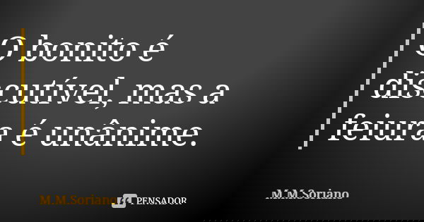 O bonito é discutível, mas a feiura é unânime.... Frase de M. M. Soriano.