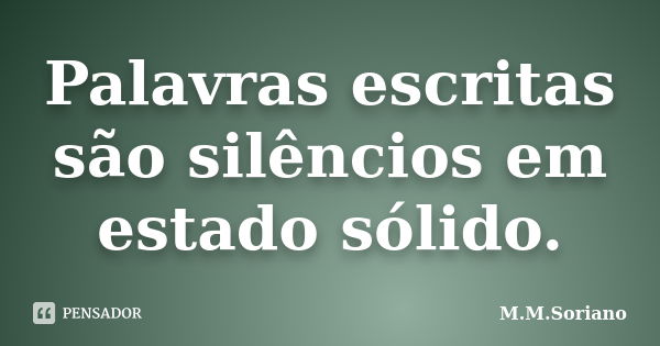 Palavras escritas são silêncios em estado sólido.... Frase de M. M. Soriano.