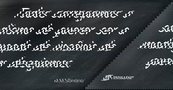 Todos carregamos o sadismo de querer ser a madrugada de insônia de quem desejamos.... Frase de M. M. Soriano.