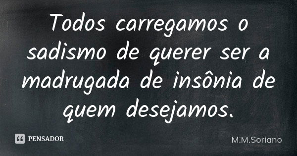 Todos carregamos o sadismo de querer ser a madrugada de insônia de quem desejamos.... Frase de M. M. Soriano.