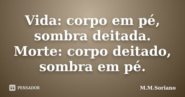 Vida: corpo em pé, sombra deitada. Morte: corpo deitado, sombra em pé.... Frase de M. M. Soriano.