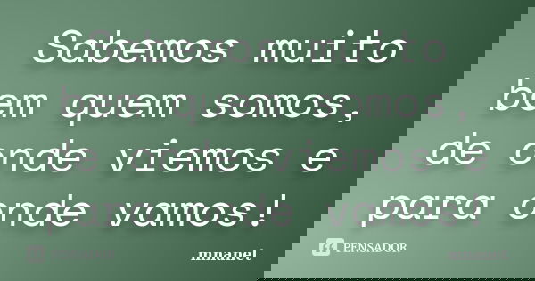 Sabemos muito bem quem somos, de onde viemos e para onde vamos!... Frase de MNANet.