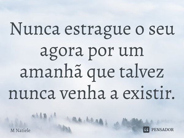 ⁠Nunca estrague o seu agora por um amanhã que talvez nunca venha a existir.... Frase de M Natiele.