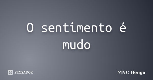 O sentimento é mudo... Frase de MNC Henga.