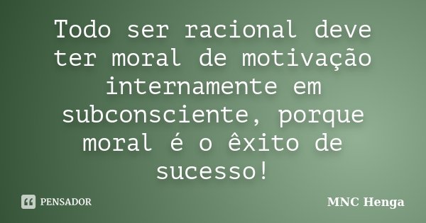 Todo ser racional deve ter moral de motivação internamente em subconsciente, porque moral é o êxito de sucesso!... Frase de MNC Henga.
