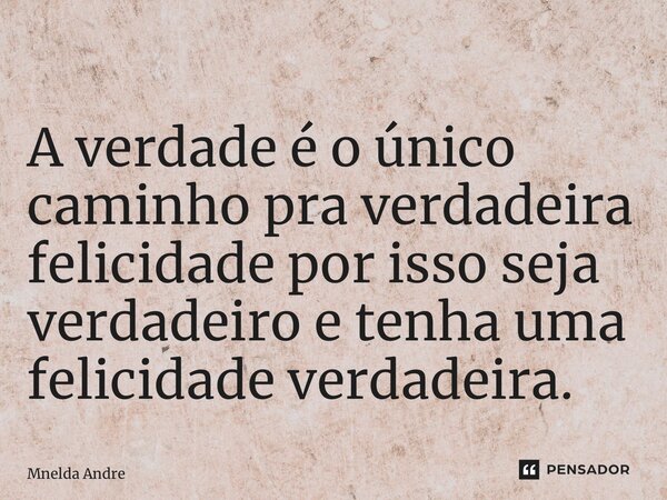 ⁠A verdade é o único caminho pra verdadeira felicidade por isso seja verdadeiro e tenha uma felicidade verdadeira.... Frase de Mnelda André.