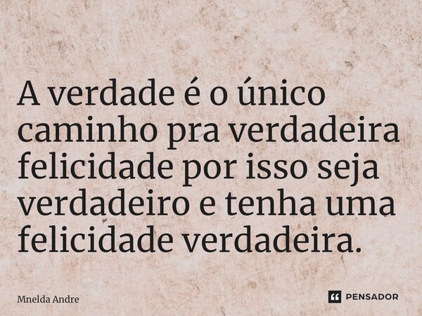 ⁠A verdade é o único caminho pra verdadeira felicidade por isso seja verdadeiro e tenha uma felicidade verdadeira.... Frase de Mnelda André.