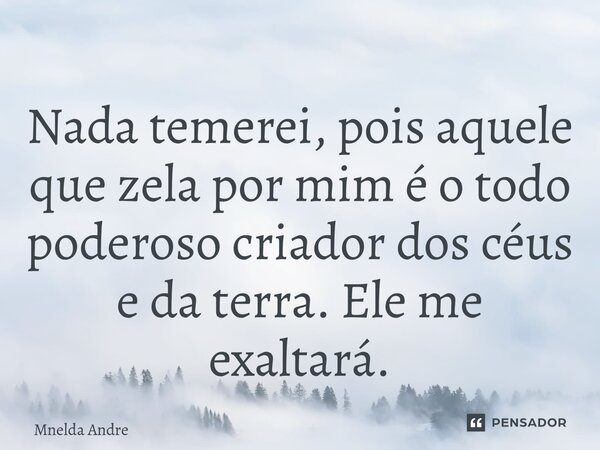 ⁠Nada temerei, pois aquele que zela por mim é o todo poderoso criador dos céus e da terra. Ele me exaltará.... Frase de Mnelda André.