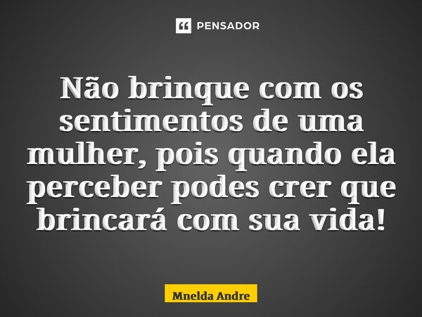 ⁠Não brinque com os sentimentos de uma mulher, pois quando ela perceber podes crer que brincará com sua vida!... Frase de Mnelda André.