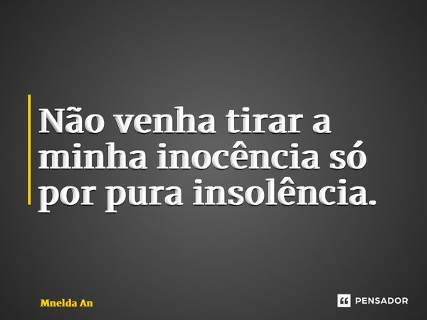 ⁠Não venha tirar a minha inocência só por pura insolência.... Frase de Mnelda André.
