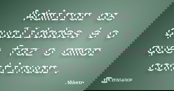 Admirar as qualidades é o que faz o amor continuar.... Frase de Mnero.