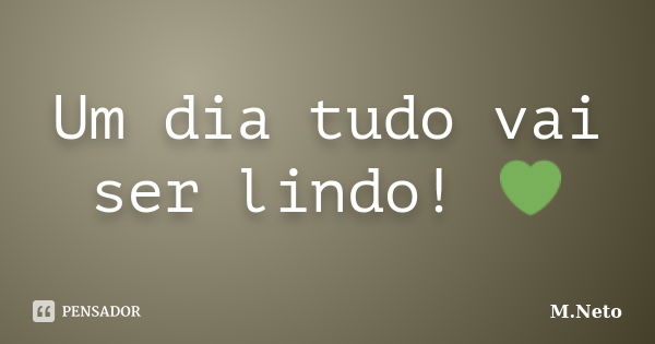 Um dia tudo vai ser lindo! 💚... Frase de M.Neto.