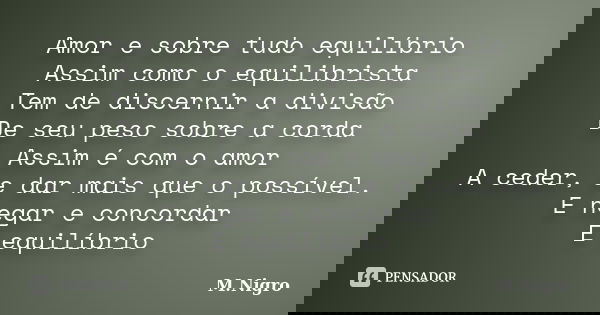Amor e sobre tudo equilíbrio Assim como o equilibrista Tem de discernir a divisão De seu peso sobre a corda Assim é com o amor A ceder, e dar mais que o possíve... Frase de M.Nigro.