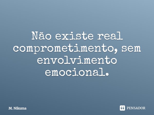 ⁠Não existe real comprometimento, sem envolvimento emocional.... Frase de M. Nikuma.