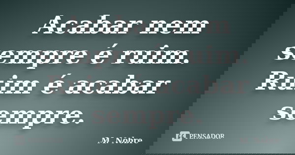 Acabar nem sempre é ruim. Ruim é acabar sempre.... Frase de M.Nobre.