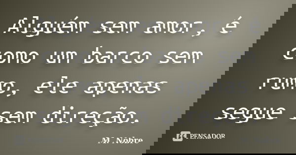 Alguém sem amor, é como um barco sem rumo, ele apenas segue sem direção.... Frase de M.Nobre.