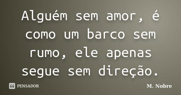 Alguém sem amor, é como um barco sem rumo, ele apenas segue sem direção.... Frase de M.Nobre.