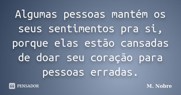 Algumas pessoas mantém os seus sentimentos pra si, porque elas estão cansadas de doar seu coração para pessoas erradas.... Frase de M.Nobre.