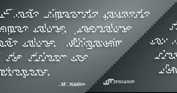 E não importa quanto tempo dure, perdure ou não dure. Ninguém irá te tirar as lembraças.... Frase de M.Nobre.