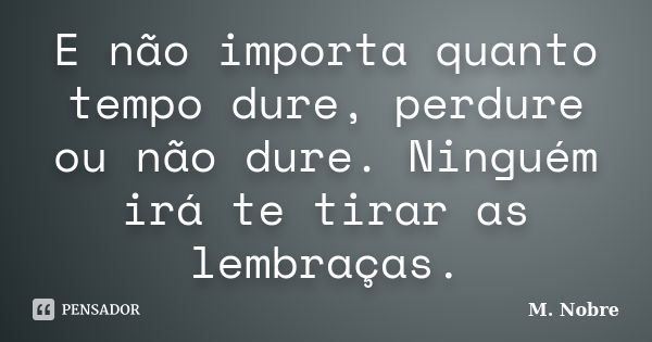 E não importa quanto tempo dure, perdure ou não dure. Ninguém irá te tirar as lembraças.... Frase de M.Nobre.