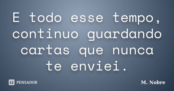 E todo esse tempo, continuo guardando cartas que nunca te enviei.... Frase de M.Nobre.