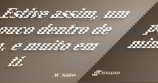 Estive assim, um pouco dentro de mim, e muito em ti.... Frase de M. Nobre.