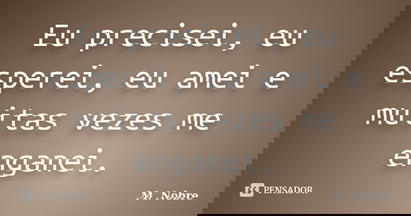 Eu precisei, eu esperei, eu amei e muitas vezes me enganei.... Frase de M.Nobre.