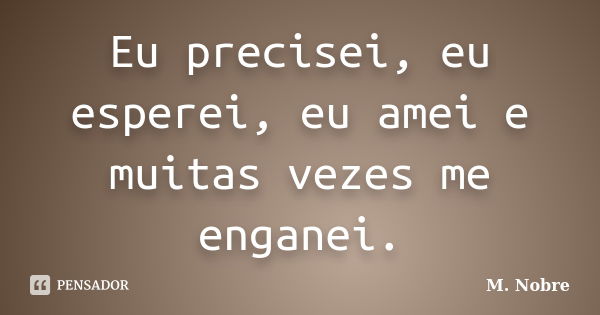 Eu precisei, eu esperei, eu amei e muitas vezes me enganei.... Frase de M.Nobre.