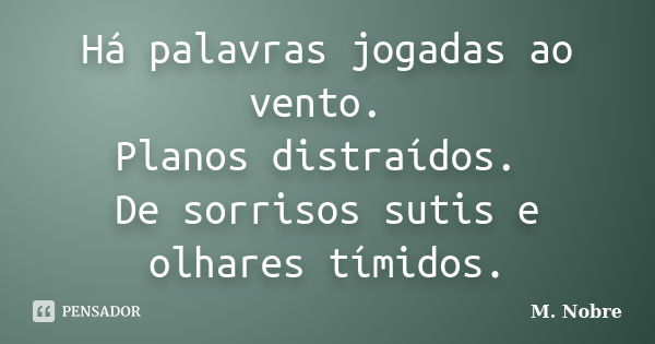 Há palavras jogadas ao vento. Planos distraídos. De sorrisos sutis e olhares tímidos.... Frase de M.Nobre.