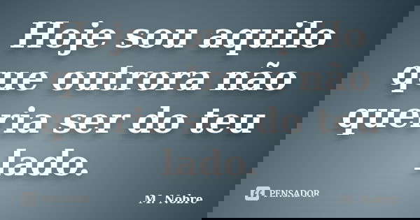 Hoje sou aquilo que outrora não queria ser do teu lado.... Frase de M.Nobre.
