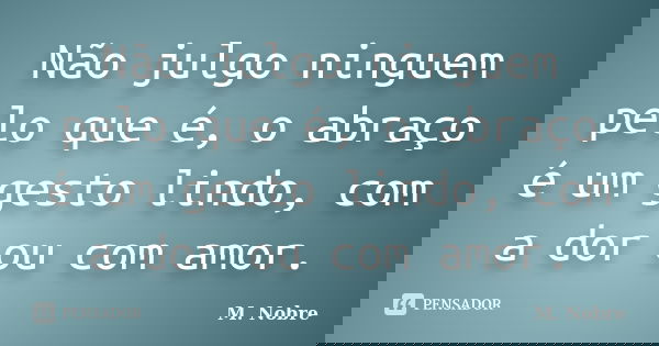 Não julgo ninguem pelo que é, o abraço é um gesto lindo, com a dor ou com amor.... Frase de M.Nobre.