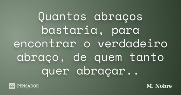 Quantos abraços bastaria, para encontrar o verdadeiro abraço, de quem tanto quer abraçar..... Frase de M.Nobre.