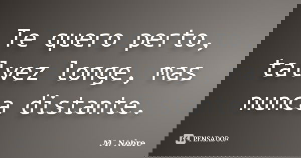 Te quero perto, talvez longe, mas nunca distante.... Frase de M.Nobre.