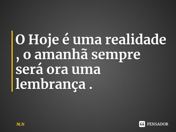 ⁠O Hoje é uma realidade , o amanhã sempre será ora uma lembrança .... Frase de M.N.
